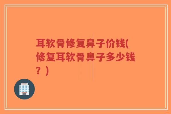 耳软骨修复鼻子价钱(修复耳软骨鼻子多少钱？)