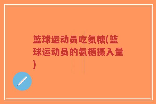 篮球运动员吃氨糖(篮球运动员的氨糖摄入量)