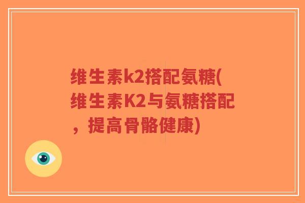 维生素k2搭配氨糖(维生素K2与氨糖搭配,提高骨骼健康) 维生素k2搭配氨糖(维生素K2与氨糖搭配,提高骨骼健康)