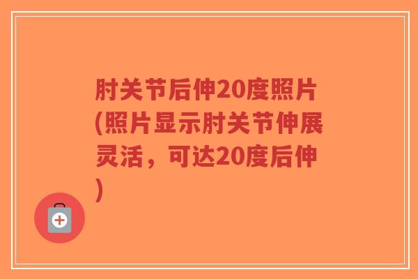 肘关节后伸20度照片(照片显示肘关节伸展灵活，可达20度后伸)