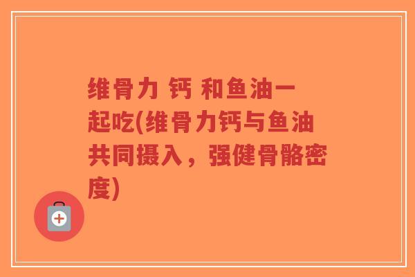 维骨力 钙 和鱼油一起吃(维骨力钙与鱼油共同摄入,强健骨骼密度) 维骨力 钙 和鱼油一起吃(维骨力钙与鱼油共同摄入,强健骨骼密度)