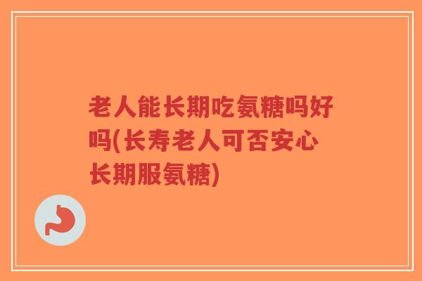 老人能长期吃氨糖吗好吗(长寿老人可否安心长期服氨糖) 老人能长期吃氨糖吗好吗(长寿老人可否安心长期服氨糖)