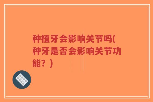 种植牙会影响关节吗(种牙是否会影响关节功能?) 种植牙会影响关节吗(种牙是否会影响关节功能?)