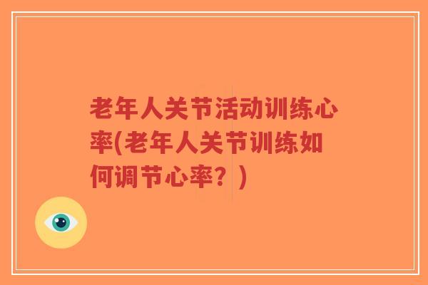 老年人关节活动训练心率(老年人关节训练如何调节心率?) 老年人关节活动训练心率(老年人关节训练如何调节心率?)