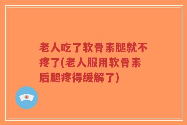 老人吃了软骨素腿就不疼了(老人服用软骨素后腿疼得缓解了)