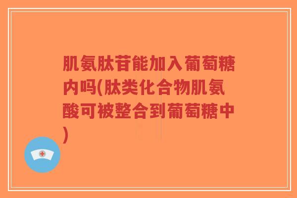 肌氨肽苷能加入葡萄糖内吗(肽类化合物肌氨酸可被整合到葡萄糖中) 肌氨肽苷能加入葡萄糖内吗(肽类化合物肌氨酸可被整合到葡萄糖中)