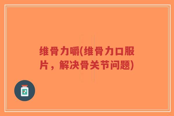 维骨力嚼(维骨力口服片，解决骨关节问题)
