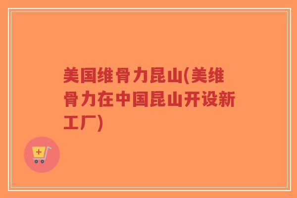 美国维骨力昆山(美维骨力在中国昆山开设新工厂) 美国维骨力昆山(美维骨力在中国昆山开设新工厂)