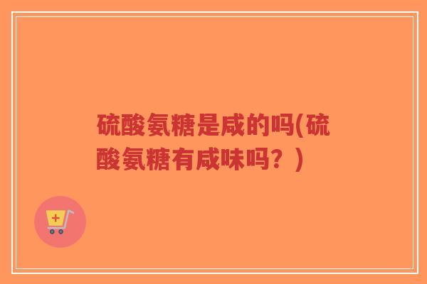 硫酸氨糖是咸的吗(硫酸氨糖有咸味吗?) 硫酸氨糖是咸的吗(硫酸氨糖有咸味吗?)
