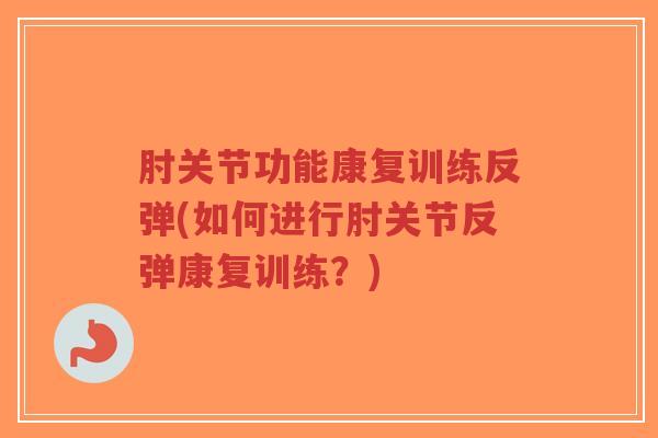 肘关节功能康复训练反弹(如何进行肘关节反弹康复训练?) 肘关节功能康复训练反弹(如何进行肘关节反弹康复训练?)