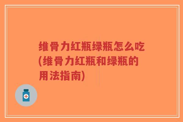 维骨力红瓶绿瓶怎么吃(维骨力红瓶和绿瓶的用法指南) 维骨力红瓶绿瓶怎么吃(维骨力红瓶和绿瓶的用法指南)