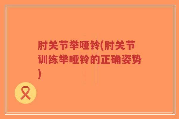 肘关节举哑铃(肘关节训练举哑铃的正确姿势) 肘关节举哑铃(肘关节训练举哑铃的正确姿势)