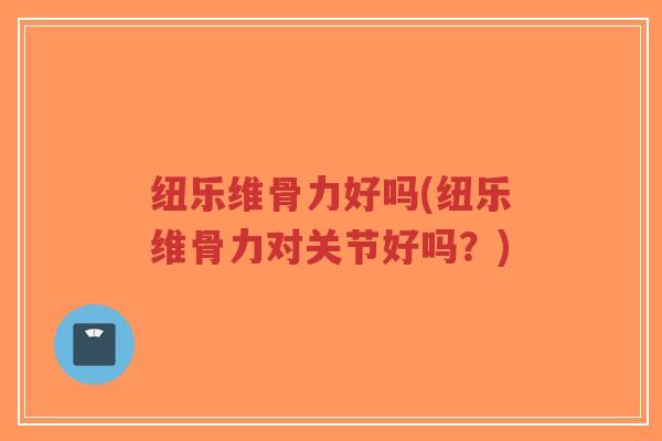 纽乐维骨力好吗(纽乐维骨力对关节好吗?) 纽乐维骨力好吗(纽乐维骨力对关节好吗?)