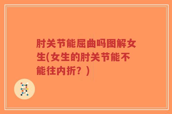 肘关节能屈曲吗图解女生(女生的肘关节能不能往内折？)