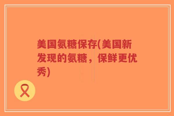 美国氨糖保存(美国新发现的氨糖，保鲜更优秀)
