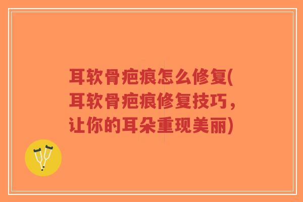 耳软骨疤痕怎么修复(耳软骨疤痕修复技巧,让你的耳朵重现美丽) 耳软骨疤痕怎么修复(耳软骨疤痕修复技巧,让你的耳朵重现美丽)