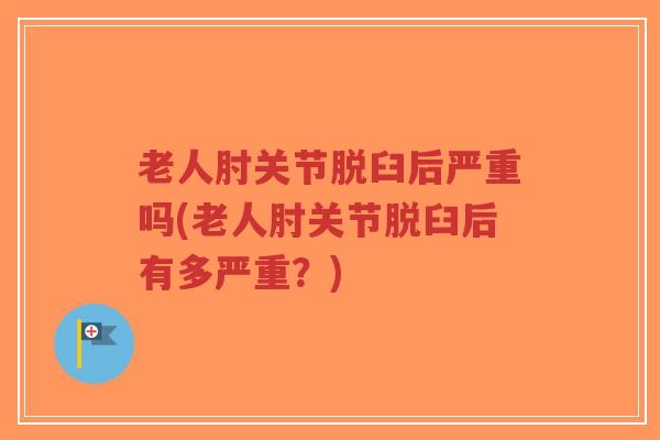 老人肘关节脱臼后严重吗(老人肘关节脱臼后有多严重?) 老人肘关节脱臼后严重吗(老人肘关节脱臼后有多严重?)