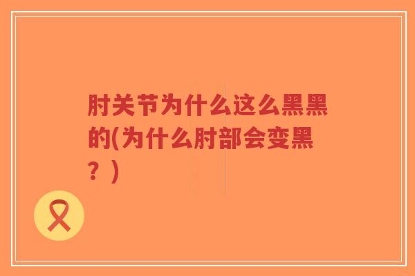 肘关节为什么这么黑黑的(为什么肘部会变黑?) 肘关节为什么这么黑黑的(为什么肘部会变黑?)