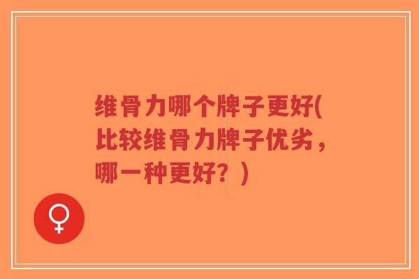 维骨力哪个牌子更好(比较维骨力牌子优劣，哪一种更好？)