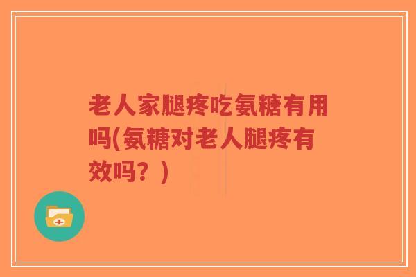 老人家腿疼吃氨糖有用吗(氨糖对老人腿疼有效吗?) 老人家腿疼吃氨糖有用吗(氨糖对老人腿疼有效吗?)