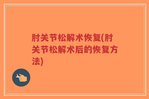 肘关节松解术恢复(肘关节松解术后的恢复方法) 肘关节松解术恢复(肘关节松解术后的恢复方法)