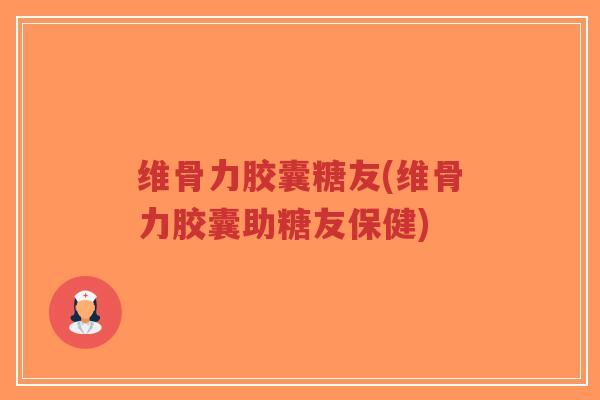 维骨力胶囊糖友(维骨力胶囊助糖友保健) 维骨力胶囊糖友(维骨力胶囊助糖友保健)