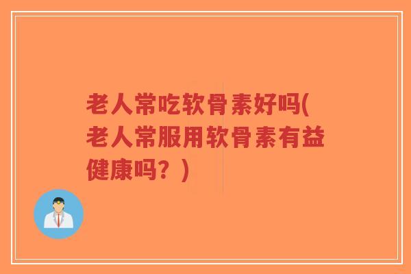 老人常吃软骨素好吗(老人常服用软骨素有益健康吗?) 老人常吃软骨素好吗(老人常服用软骨素有益健康吗?)
