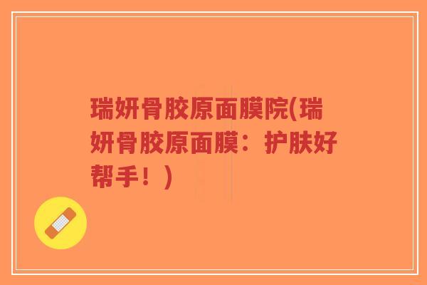 瑞妍骨胶原面膜院(瑞妍骨胶原面膜:护肤好帮手!) 瑞妍骨胶原面膜院(瑞妍骨胶原面膜:护肤好帮手!)