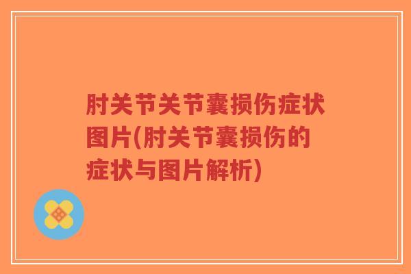 肘关节关节囊损伤症状图片(肘关节囊损伤的症状与图片解析) 肘关节关节囊损伤症状图片(肘关节囊损伤的症状与图片解析)