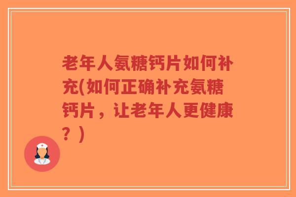 老年人氨糖钙片如何补充(如何正确补充氨糖钙片,让老年人更健康?) 老年人氨糖钙片如何补充(如何正确补充氨糖钙片,让老年人更健康?)