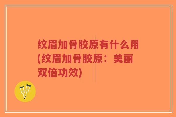 纹眉加骨胶原有什么用(纹眉加骨胶原:美丽双倍功效) 纹眉加骨胶原有什么用(纹眉加骨胶原:美丽双倍功效)