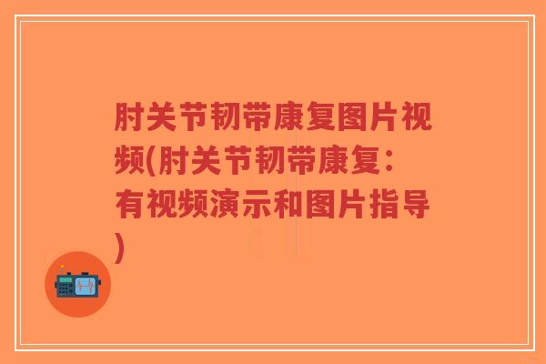 肘关节韧带康复图片视频(肘关节韧带康复:有视频演示和图片指导) 肘关节韧带康复图片视频(肘关节韧带康复:有视频演示和图片指导)