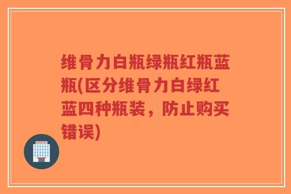维骨力白瓶绿瓶红瓶蓝瓶(区分维骨力白绿红蓝四种瓶装，防止购买错误)