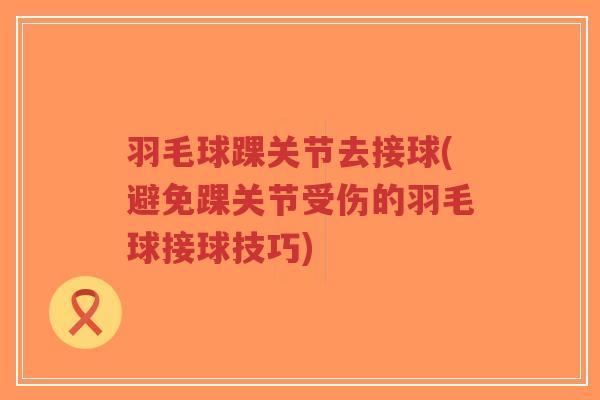 羽毛球踝关节去接球(避免踝关节受伤的羽毛球接球技巧) 羽毛球踝关节去接球(避免踝关节受伤的羽毛球接球技巧)