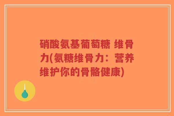 硝酸氨基葡萄糖 维骨力(氨糖维骨力:营养维护你的骨骼健康) 硝酸氨基葡萄糖 维骨力(氨糖维骨力:营养维护你的骨骼健康)