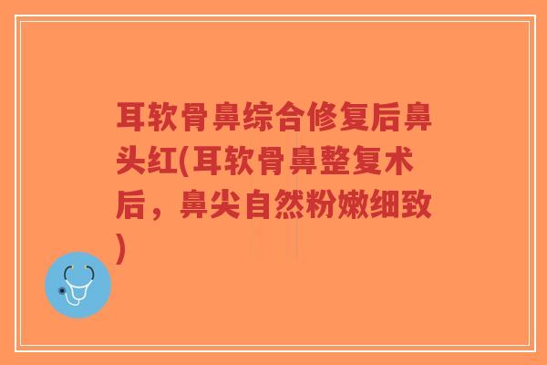 耳软骨鼻综合修复后鼻头红(耳软骨鼻整复术后,鼻尖自然粉嫩细致) 耳软骨鼻综合修复后鼻头红(耳软骨鼻整复术后,鼻尖自然粉嫩细致)