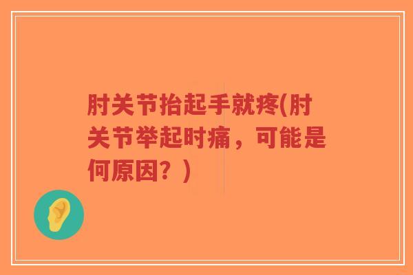 肘关节抬起手就疼(肘关节举起时痛,可能是何原因?) 肘关节抬起手就疼(肘关节举起时痛,可能是何原因?)