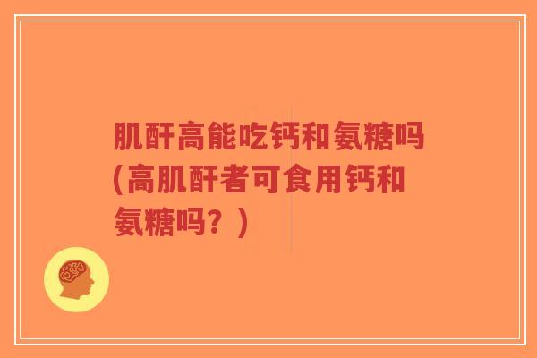 肌酐高能吃钙和氨糖吗(高肌酐者可食用钙和氨糖吗?) 肌酐高能吃钙和氨糖吗(高肌酐者可食用钙和氨糖吗?)