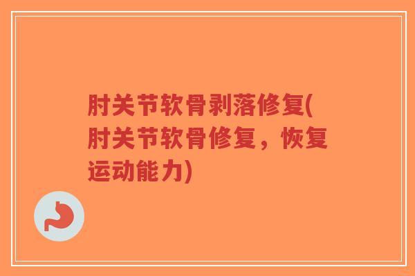 肘关节软骨剥落修复(肘关节软骨修复，恢复运动能力)