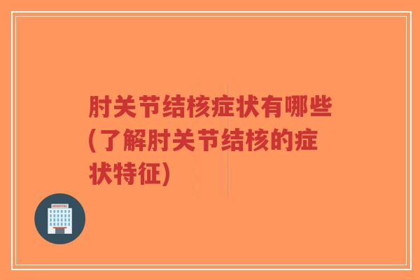肘关节结核症状有哪些(了解肘关节结核的症状特征) 肘关节结核症状有哪些(了解肘关节结核的症状特征)