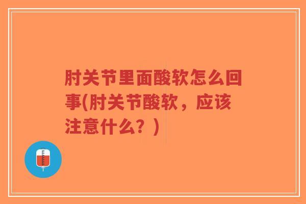 肘关节里面酸软怎么回事(肘关节酸软,应该注意什么?) 肘关节里面酸软怎么回事(肘关节酸软,应该注意什么?)