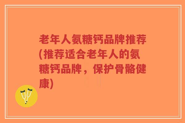 老年人氨糖钙品牌推荐(推荐适合老年人的氨糖钙品牌,保护骨骼健康) 老年人氨糖钙品牌推荐(推荐适合老年人的氨糖钙品牌,保护骨骼健康)