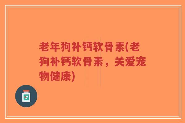 老年狗补钙软骨素(老狗补钙软骨素，关爱宠物健康)