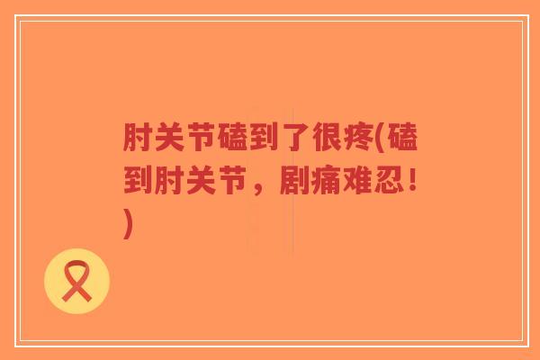 肘关节磕到了很疼(磕到肘关节，剧痛难忍！)