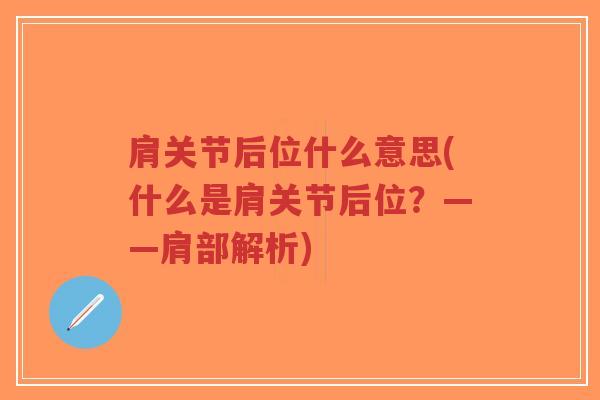 肩关节后位什么意思(什么是肩关节后位?——肩部解析) 肩关节后位什么意思(什么是肩关节后位?——肩部解析)