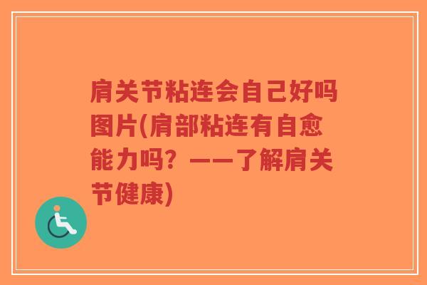 肩关节粘连会自己好吗图片(肩部粘连有自愈能力吗?——了解肩关节健康) 肩关节粘连会自己好吗图片(肩部粘连有自愈能力吗?——了解肩关节健康)