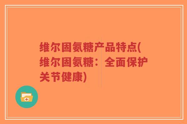 维尔固氨糖产品特点(维尔固氨糖:全面保护关节健康) 维尔固氨糖产品特点(维尔固氨糖:全面保护关节健康)