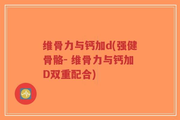 维骨力与钙加d(强健骨骼- 维骨力与钙加D双重配合) 维骨力与钙加d(强健骨骼- 维骨力与钙加D双重配合)