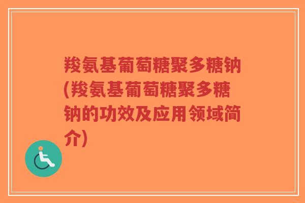 羧氨基葡萄糖聚多糖钠(羧氨基葡萄糖聚多糖钠的功效及应用领域简介) 羧氨基葡萄糖聚多糖钠(羧氨基葡萄糖聚多糖钠的功效及应用领域简介)