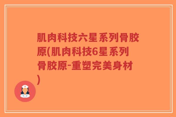 肌肉科技六星系列骨胶原(肌肉科技6星系列骨胶原-重塑完美身材) 肌肉科技六星系列骨胶原(肌肉科技6星系列骨胶原-重塑完美身材)